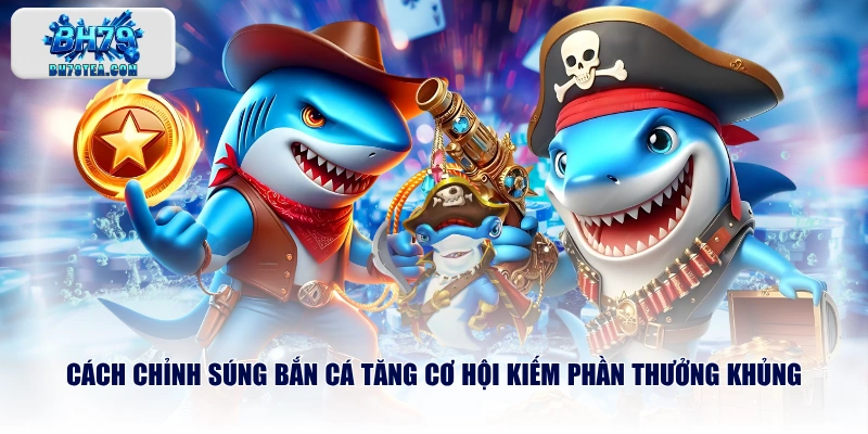 Cách chỉnh súng bắn cá tăng cơ hội kiếm phần thưởng khủng