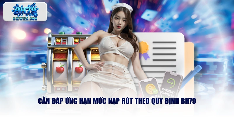 Cần đáp ứng hạn mức nạp rút theo quy định BH79