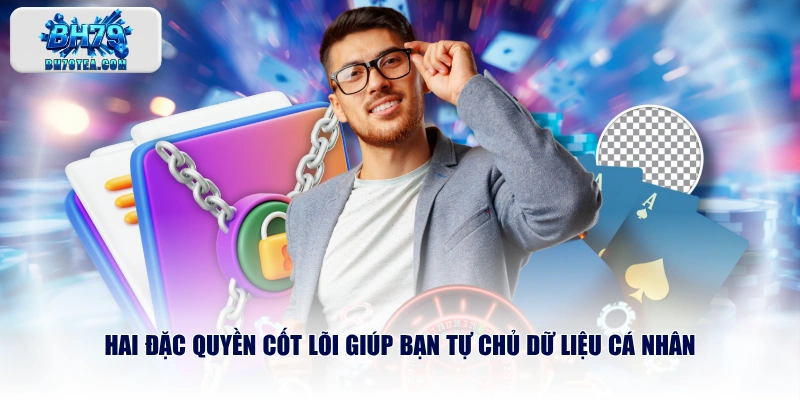 Hai đặc quyền cốt lõi giúp bạn tự chủ dữ liệu cá nhân