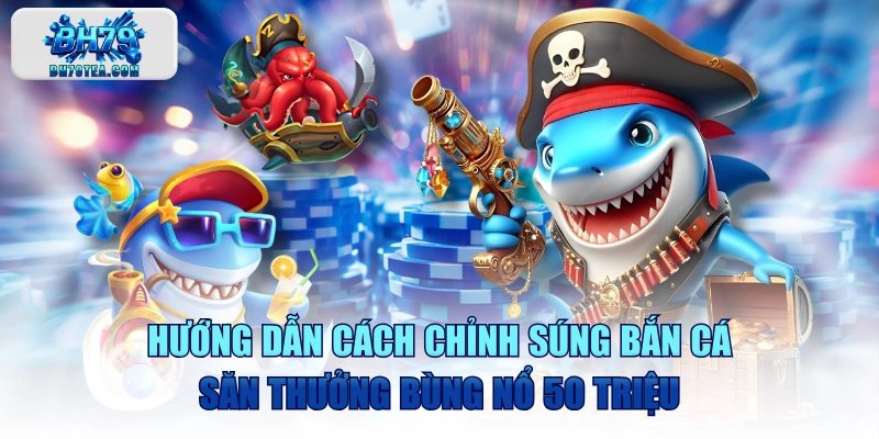 Hướng Dẫn Cách Chỉnh Súng Bắn Cá Săn Thưởng Bùng Nổ 50 Triệu